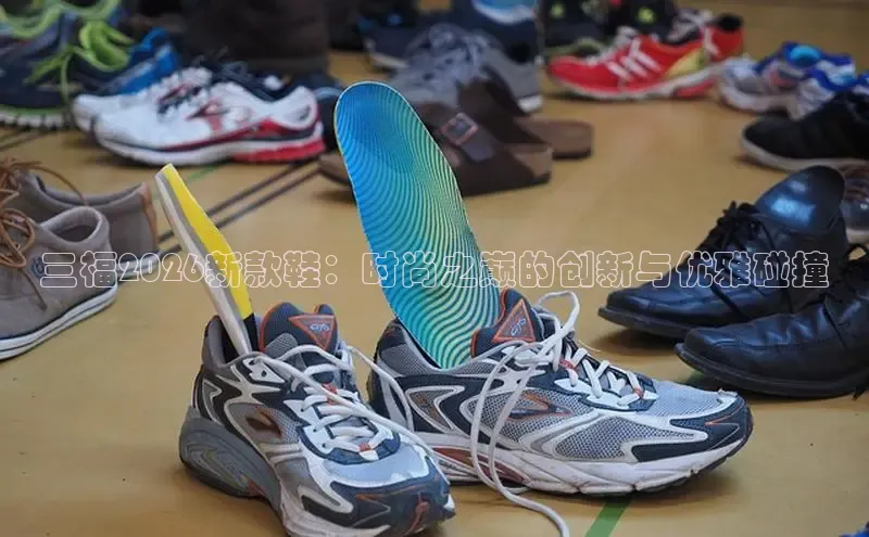 三福2026新款鞋：时尚之巅的创新与优雅碰撞